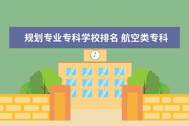 规划专业专科学校排名 航空类专科学校排名