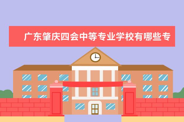 广东肇庆四会中等专业学校有哪些专业 就业前景怎么样