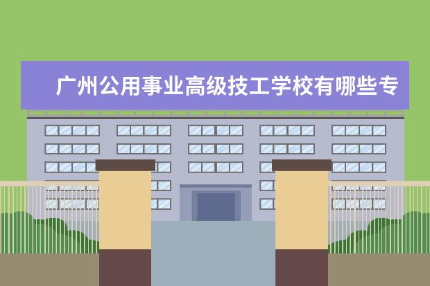 广州公用事业高级技工学校有哪些专业 就业前景怎么样