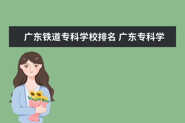 广东铁道专科学校排名 广东专科学校排名