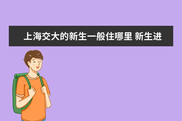 上海交大的新生一般住哪里 新生進(jìn)上海交大準(zhǔn)備些什么?