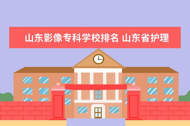 山东影像专科学校排名 山东省护理专科学校排名