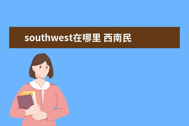 southwest在哪里 西南民族大學有哪幾個校區(qū)?分別在哪里?