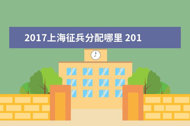 2017上海征兵分配哪里 2017年征兵条件是什么