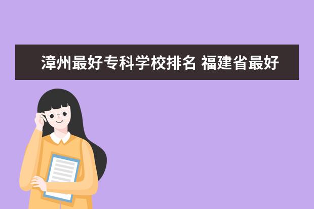 漳州最好专科学校排名 福建省最好的大专学校排名