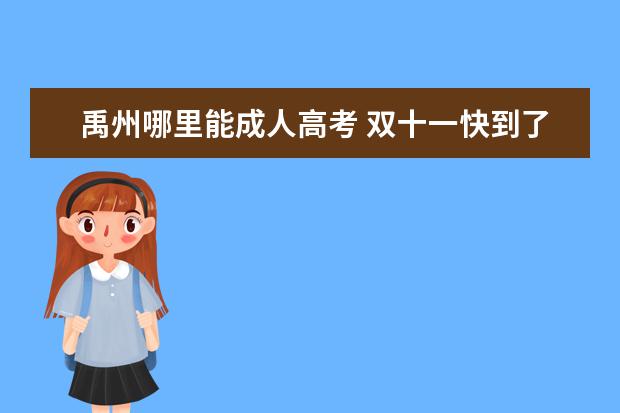 禹州哪里能成人高考 雙十一快到了,領(lǐng)了好多購物津貼,我就想問一下,我下...