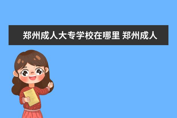 郑州成人大专学校在哪里 郑州成人自考大专如何报名?