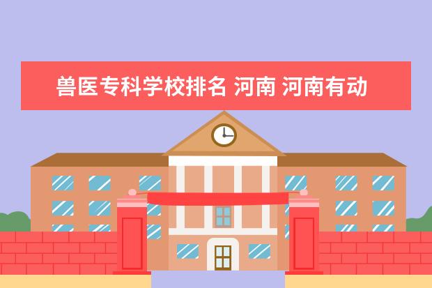 兽医专科学校排名 河南 河南有动物医学的大专