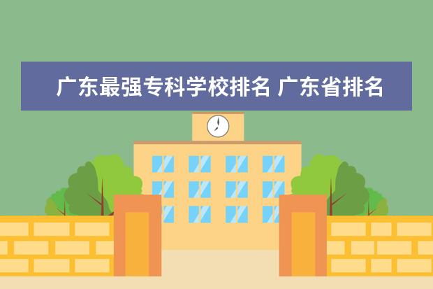 广东最强专科学校排名 广东省排名前十的专科学校