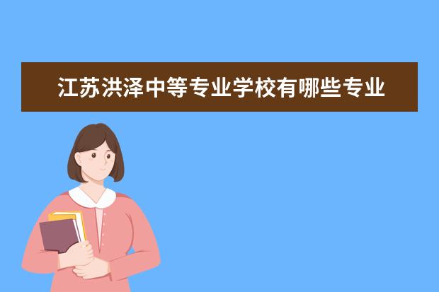 江蘇洪澤中等專業(yè)學(xué)校有哪些專業(yè) 就業(yè)前景怎么樣