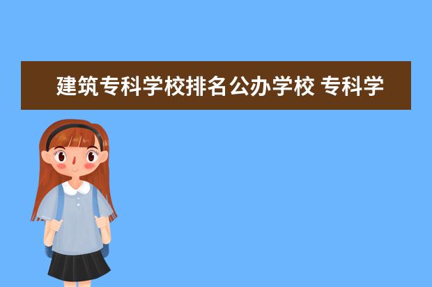建筑专科学校排名公办学校 专科学校排名公办