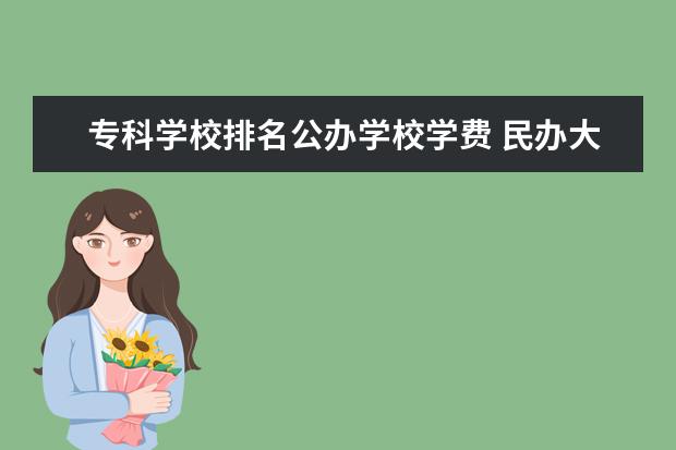 专科学校排名公办学校学费 民办大专一年多少学费?