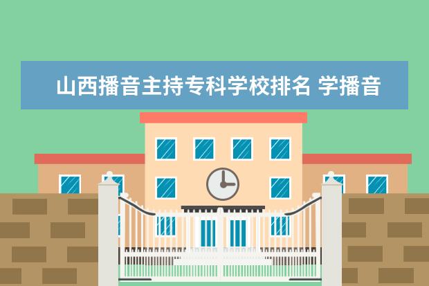 山西播音主持专科学校排名 学播音主持的专科院校有哪些?