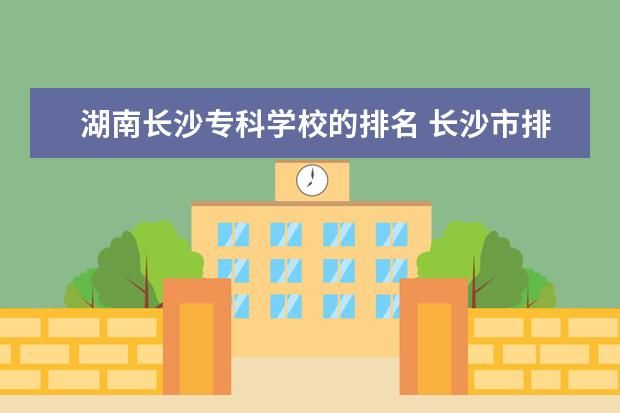 湖南长沙专科学校的排名 长沙市排名前十的大专