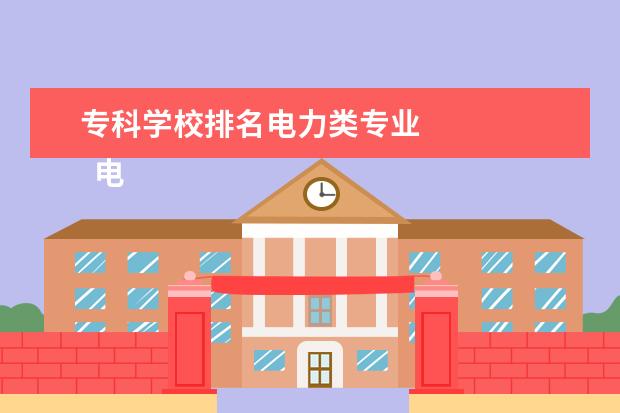 专科学校排名电力类专业    电力学院著名院校