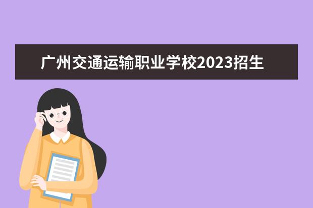 广州交通运输职业学校2023招生简章 广州交通运输职业学校简介