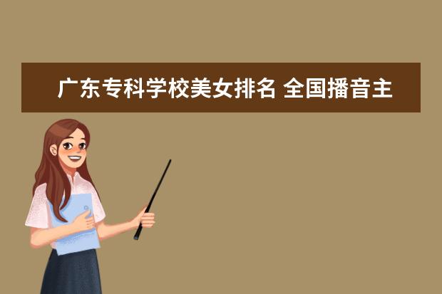 廣東?？茖W(xué)校美女排名 全國播音主持院校排名