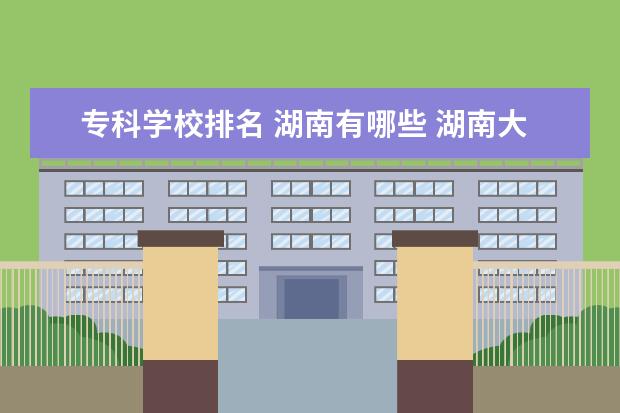 专科学校排名 湖南有哪些 湖南大专排名前十名学校