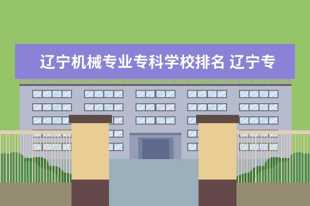 辽宁机械专业专科学校排名 辽宁专升本学校比较