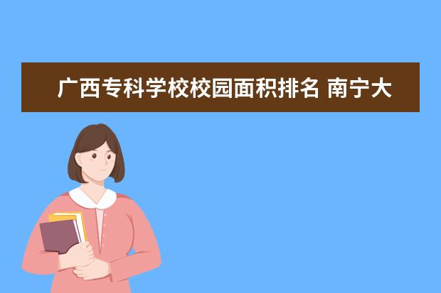 广西专科学校校园面积排名 南宁大专排名前十名学校