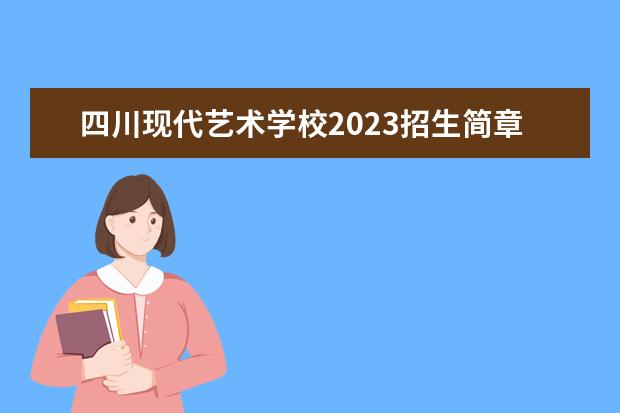 四川现代艺术学校2023招生简章 四川现代艺术学校简介