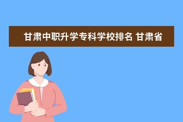 甘肃中职升学专科学校排名 甘肃省中职生对口升学学校有哪些