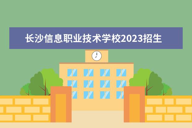 长沙信息职业技术学校2023招生简章 长沙信息职业技术学校简介