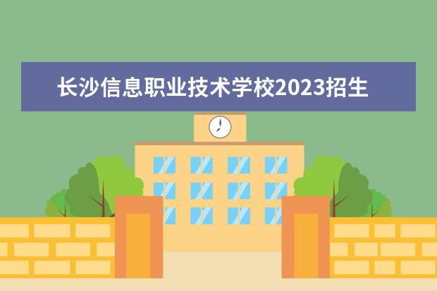 長沙信息職業(yè)技術(shù)學(xué)校2023招生簡章 長沙信息職業(yè)技術(shù)學(xué)校簡介