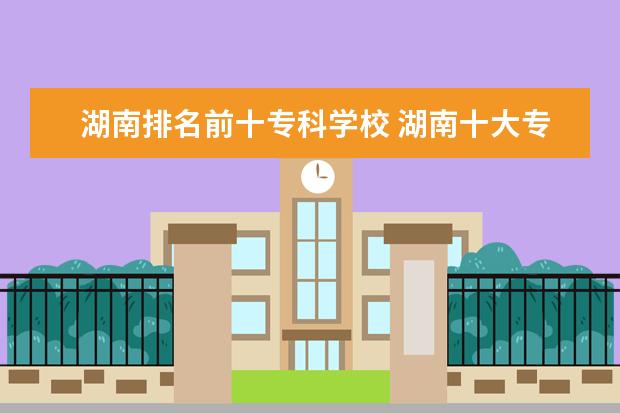 湖南排名前十专科学校 湖南十大专科学校