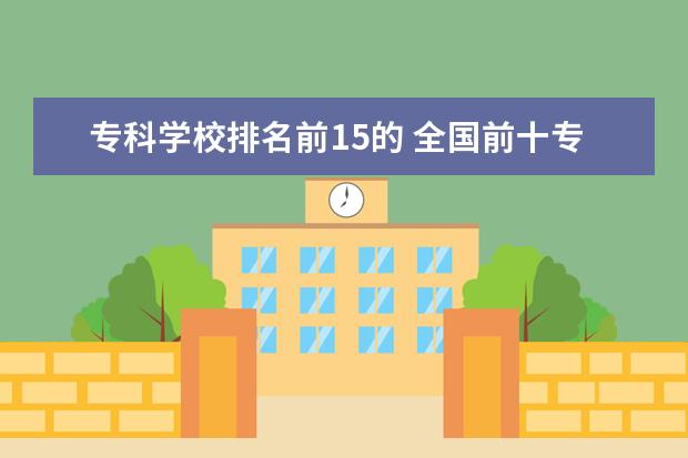 专科学校排名前15的 全国前十专科学校排名