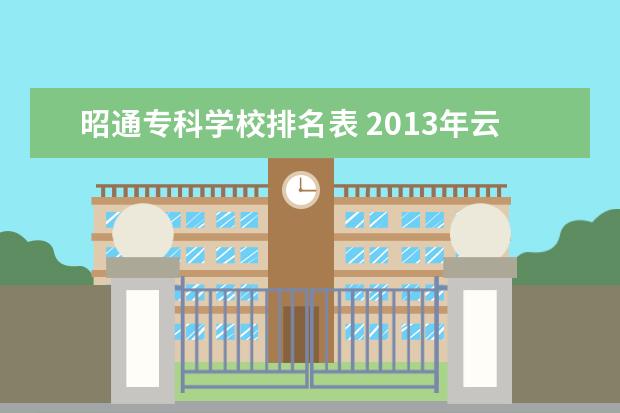 昭通?？茖W校排名表 2013年云南省昭通市中專、中小學、幼兒園招聘教師公...