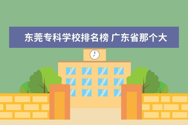 东莞专科学校排名榜 广东省那个大专比较好