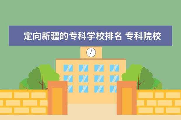 定向新疆的专科学校排名 专科院校全国排名公办