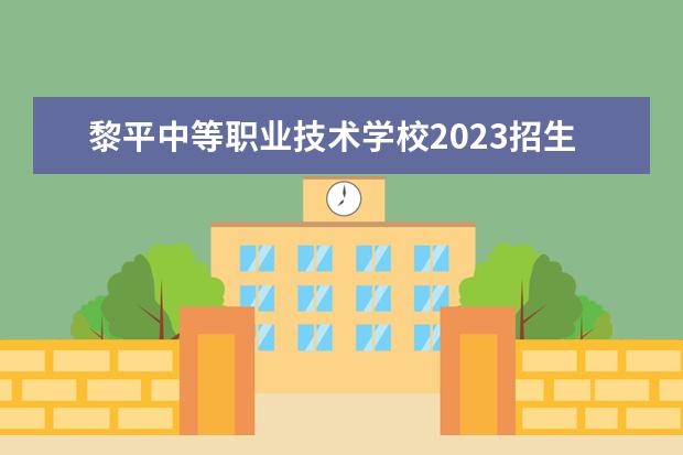 黎平中等職業(yè)技術學校2023招生簡章 黎平中等職業(yè)技術學校簡介