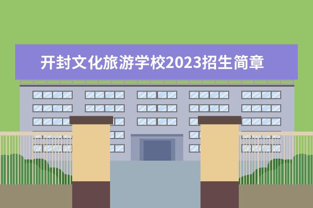 开封文化旅游学校2023招生简章 开封文化旅游学校简介