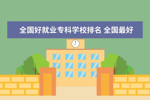 全国好就业专科学校排名 全国最好大专排名