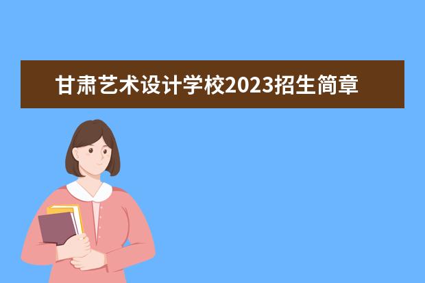 甘肅藝術(shù)設(shè)計(jì)學(xué)校2023招生簡(jiǎn)章 甘肅藝術(shù)設(shè)計(jì)學(xué)校簡(jiǎn)介