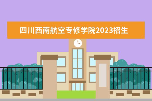 四川西南航空专修学院2023招生简章 四川西南航空专修学院简介