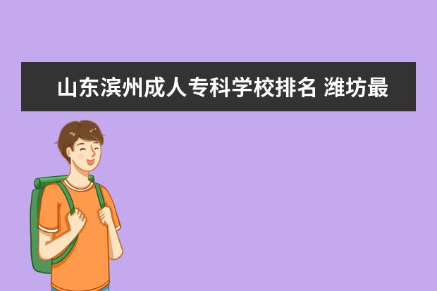 山东滨州成人专科学校排名 潍坊最好的职业学校排名