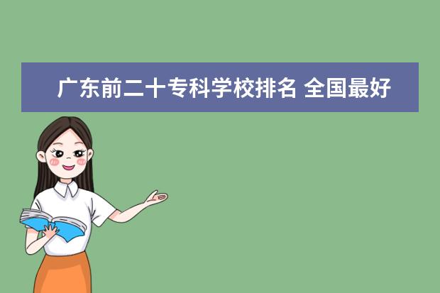 广东前二十专科学校排名 全国最好的技术学校排名?