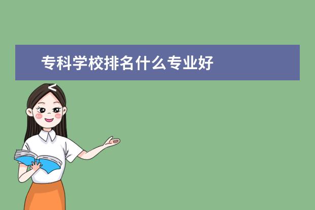 专科学校排名什么专业好    <strong>    拓展阅读：就业率高的专科专业   </strong>