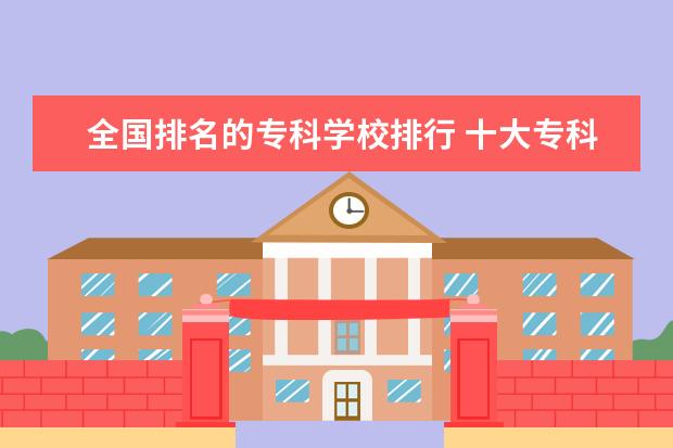 全国排名的专科学校排行 十大专科院校排名