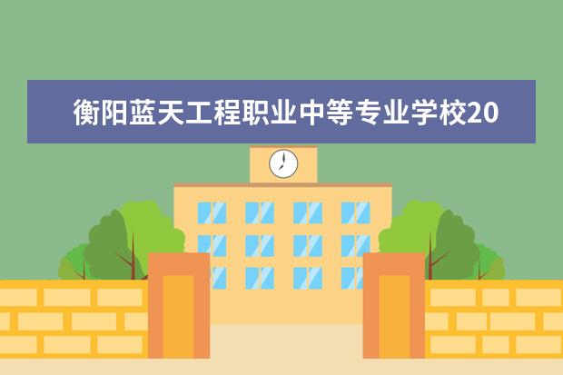 衡陽藍天工程職業(yè)中等專業(yè)學校2023招生簡章 衡陽藍天工程職業(yè)中等專業(yè)學校簡介