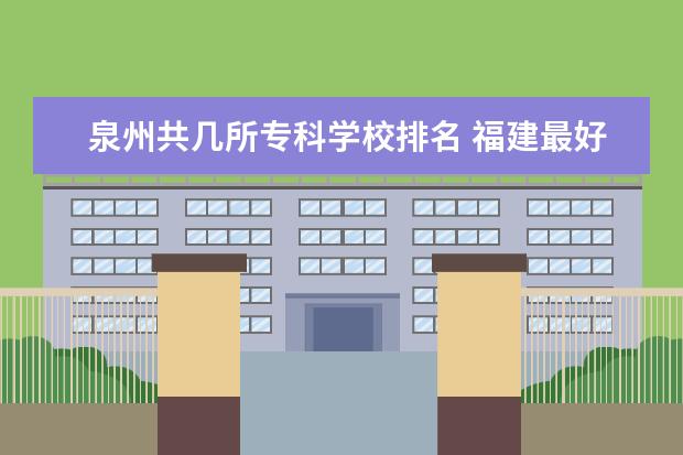 泉州共几所专科学校排名 福建最好的大专学校排名