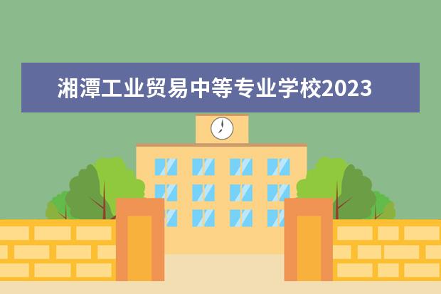 湘潭工業(yè)貿(mào)易中等專業(yè)學(xué)校2023招生簡(jiǎn)章 湘潭工業(yè)貿(mào)易中等專業(yè)學(xué)校簡(jiǎn)介