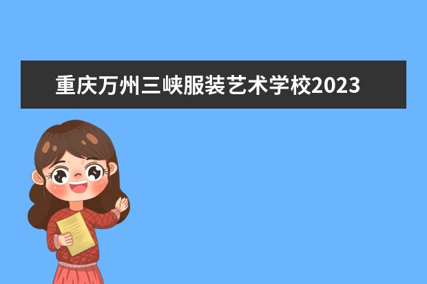 重庆万州三峡服装艺术学校2023招生简章 重庆万州三峡服装艺术学校简介