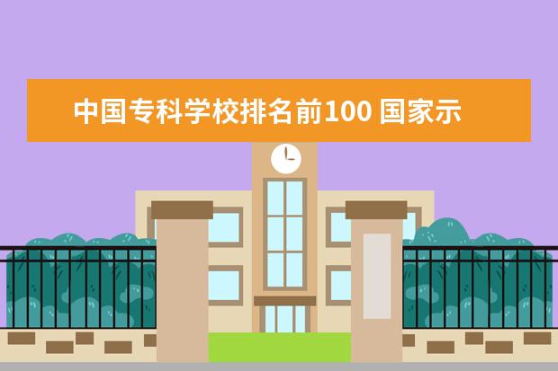 中国专科学校排名前100 国家示范性专科学校排名100名