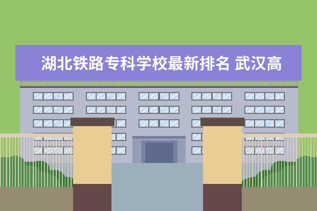 湖北铁路专科学校最新排名 武汉118金宝搏app下载院校排名