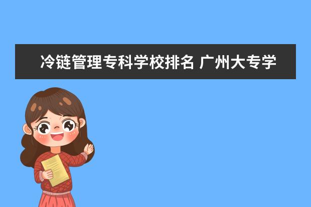 冷链管理专科学校排名 广州大专学校有哪些