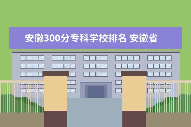 安徽300分专科学校排名 安徽省高考300分能上什么学校